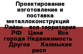 Проектирование,изготовление и поставка металлоконструкций › Район ­ вся территория РФ › Цена ­ 1 - Все города Недвижимость » Другое   . Калмыкия респ.